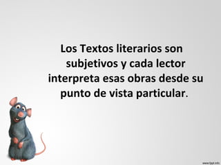 Los Textos literarios son subjetivos y cada lector interpreta esas obras desde su punto de vista particular .  