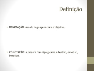Definição
• DENOTAÇÃO: uso de linguagem clara e objetiva.
• CONOTAÇÃO: a palavra tem signigicado subjetivo, emotivo,
intuitivo.
 
