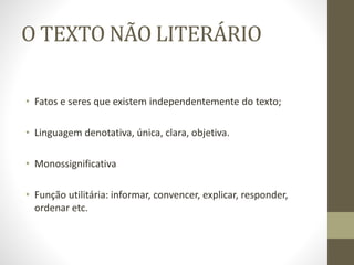 O TEXTO NÃO LITERÁRIO
• Fatos e seres que existem independentemente do texto;
• Linguagem denotativa, única, clara, objetiva.
• Monossignificativa
• Função utilitária: informar, convencer, explicar, responder,
ordenar etc.
 