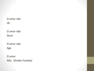 O amor não
Vê
O amor não
Ouve
O amor não
Age
O amor
Não (Orides Fontela)
 