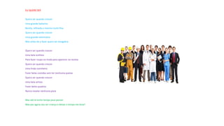 EU QUERO SER
Quero ser quando crescer
Uma grande bailarina
Bonita, refinada e mesmo muito fina
Quero ser quando crescer
Uma grande veterinária
Mas antes de o fazer quero ser estagiária
Quero ser quando crescer
Uma bela estilista
Para fazer roupa na moda para aparecer na revista
Quero ser quando crescer
Uma linda cozinheira
Fazer belas comidas sem ter nenhuma queixa
Quero ser quando crescer
Uma bela artista
Fazer belos quadros
Nunca revelar nenhuma pista
Mas até lá tenho tempo para pensar
Mas por agora vou ser criança e deixar o tempo me levar!
 