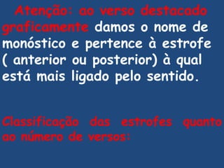 Atenção: ao verso destacado graficamente  damos o nome de monóstico e pertence à estrofe ( anterior ou posterior) à qual está mais ligado pelo sentido. Classificação das estrofes quanto ao número de versos:   
