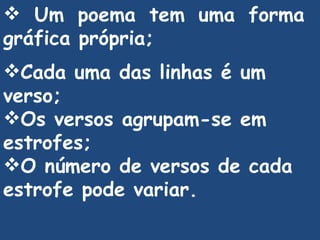 Um poema tem uma forma gráfica própria; Cada uma das linhas é um verso; Os versos agrupam-se em estrofes; O número de versos de cada estrofe pode variar. 