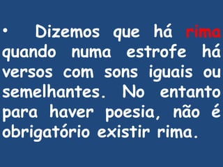 Dizemos que há  rima  quando numa estrofe há versos com sons iguais ou semelhantes. No entanto para haver poesia, não é obrigatório existir rima. 