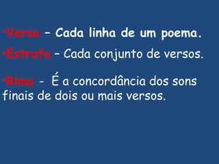 Verso  – Cada linha de um poema . Estrofe   – Cada conjunto de versos.  Rima  -  É a concordância dos sons finais de dois ou mais versos. 
