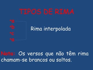 a b c a Rima interpolada TIPOS DE RIMA Nota:  Os versos que não têm rima chamam-se brancos ou soltos. 