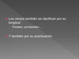  Los versos también se clacifican por su
longitud:
› Trisílabo, pentasílabo…
 Y también por su acentuación
 