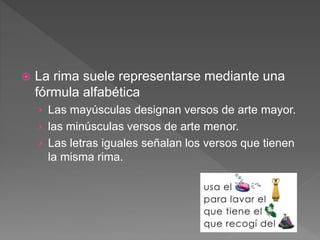  La rima suele representarse mediante una
fórmula alfabética
› Las mayúsculas designan versos de arte mayor.
› las minúsculas versos de arte menor.
› Las letras iguales señalan los versos que tienen
la misma rima.
 