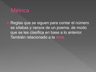 Reglas que se siguen para contar el número
se sílabas y versos de un poema, de modo
que se les clasifica en base a lo anterior.
También relacionado a la rima.
 