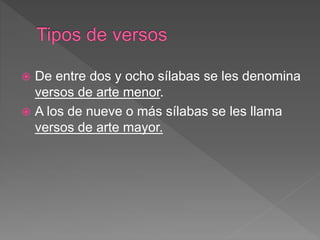  De entre dos y ocho sílabas se les denomina
versos de arte menor.
 A los de nueve o más sílabas se les llama
versos de arte mayor.
 