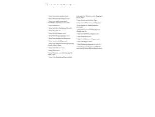 74      C A D E R N O S B A D            1 ( 2 0 0 7 )




 47
      <http://www.dmoz.org/about.html>.                  /index.php?title=Welcome_to_the_Blogging_Li
                                                         braries_Wiki>.
 48
      <http://librariansindex.blogspot.com/>.
                                                         62
                                                              <http://liswiki.org/wiki/Main_Page>.
  <http://www.public.iastate.edu/%
 49

 7ECYBERSTACKS/RSS.htm#GenBib>.                          63
                                                              <http://www.bibliorandum.net/blogs.php>.
 50
      <http://infobib.de/>.                              64
                                                           Escola Superior de Estudos Industriais
                                                         e de Gestão.
 51
      <http://infobib.de/blog/features/libworld/>.
                                                          <http://www.incite.pt/modules.php?name
                                                         65
 52
      <http://blog.sedic.es/>.                           =Blogs&categ=10>.
 53
      <http://betileak.blogspot.com/>.                   66
                                                              <http://ratodebiblioteca.blogspot.com/>.
 54
      <http://biblioblogs.googlepages.com/>.             67
                                                              <http://blog.bib20.com/>.
 55
      <http://www.bitacoras.com/directorio/>.            68
                                                              <http://vivabibliotecaviva.blogspot.com/>.
 56
      <http://toutifrouti.viabloga.com/>.                69
                                                              <http://rbe.blogspot.com/>.
 57
   <http://wiki.webjunctionworks.org/index.php           70
                                                              <http://bmfunchal.blogs.sapo.pt/2006/10/>.
 /Sample_Library_Blogs>.
                                                         71
                                                           <http://bmgouveia.blogspot.com/2006/10
 58
      <http://www.libworm.com/>.                         /bem-vindo-ao-futuro-blog-da-biblioteca.html>.
 59
      <http://liszen.com/>.
  <http://libraryzen.com/wiki/index.php?title
 60

 =Main_Page>.
 61
      <http://www.blogwithoutalibrary.net/links
 