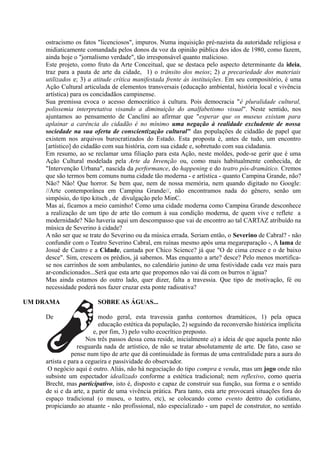 ostracismo os fatos "licenciosos", impuros. Numa inquisição pré-nazista da autoridade religiosa e
    midiaticamente comandada pelos donos da voz da opinião pública dos idos de 1980, como fazem,
    ainda hoje o "jornalismo verdade", tão irresponsável quanto malicioso.
    Este projeto, como fruto da Arte Conceitual, que se destaca pelo aspecto determinante da ideia,
    traz para a pauta de arte da cidade, 1) o trânsito dos meios; 2) a precariedade dos materiais
    utilizados e; 3) a atitude crítica manifestada frente às instituições. Em seu compositório, é uma
    Ação Cultural articulada de elementos transversais (educação ambiental, história local e vivência
    artística) para os concidadãos campinense.
    Sua premissa evoca o acesso democrático à cultura. Pois democracia "é pluralidade cultural,
    polissemia interpretativa visando a diminuição do analfabetismo visual". Neste sentido, nos
    ajuntamos ao pensamento de Canclini ao afirmar que "esperar que os museus existam para
    aplainar a carência do cidadão é no mínimo uma negação à realidade excludente de nossa
    sociedade na sua oferta de conscientização cultural" das populações de cidadão de papel que
    existem nos arquivos burocratizados do Estado. Esta proposta é, antes de tudo, um encontro
    [artístico] do cidadão com sua história, com sua cidade e, sobretudo com sua cidadania.
    Em resumo, ao se reclamar uma filiação para esta Ação, neste moldes, pode-se gerir que é uma
    Ação Cultural modelada pela Arte da Invenção ou, como mais habitualmente conhecida, de
    "Intervenção Urbana", nascida da performance, do happening e do teatro pós-dramático. Cremos
    que são termos bem comuns numa cidade tão moderna - e artística - quanto Campina Grande, não?
    Não? Não! Que horror. Se bem que, nem de nossa memória, nem quando digitado no Google:
    //Arte contemporânea em Campina Grande//, não encontramos nada do gênero, senão um
    simpósio, do tipo kitsch , de divulgação pelo MinC.
    Mas aí, ficamos a meio caminho! Como uma cidade moderna como Campina Grande desconhece
    a realização de um tipo de arte tão comum à sua condição moderna, de quem vive e reflete a
    modernidade? Não haveria aqui um descompasso que vai de encontro ao tal CARTAZ atribuído na
    música de Severino à cidade?
    A não ser que se trate do Severino ou da música errada. Seriam então, o Severino de Cabral? - não
    confundir com o Teatro Severino Cabral, em ruínas mesmo após uma megareparação -, A lama de
    Josué de Castro e a Cidade, cantada por Chico Science? já que "O de cima cresce e o de baixo
    desce". Sim, crescem os prédios, já sabemos. Mas enquanto a arte? desce? Pelo menos mortifica-
    se nos carrinhos de som ambulantes, no calendário junino de uma festividade cada vez mais para
    ar-condicionados...Será que esta arte que propomos não vai dá com os burros n´água?
    Mas ainda estamos do outro lado, quer dizer, falta a travessia. Que tipo de motivação, fé ou
    necessidade poderá nos fazer cruzar esta ponte radioativa?

UM DRAMA                SOBRE AS ÁGUAS...

    De                    modo geral, esta travessia ganha contornos dramáticos, 1) pela opaca
                          educação estética da população, 2) seguindo da reconversão histórica implícita
                        e, por fim, 3) pelo vulto ecocrítico preposto.
                     Nos três passos dessa cena reside, inicialmente a) a ideia de que aquela ponte não
                 resguarda nada de artístico, de não se tratar absolutamente de arte. De fato, caso se
               pense num tipo de arte que dá continuidade às formas de uma centralidade para a aura do
    artista e para a cegueira e passividade do observador.
     O negócio aqui é outro. Aliás, não há negociação do tipo compra e venda, mas um jogo onde não
    subsiste um espectador idealizado conforme a estética tradicional; nem reflexivo, como queria
    Brecht, mas participativo, isto é, disposto e capaz de construir sua função, sua forma e o sentido
    de si e da arte, a partir de uma vivência prática. Para tanto, esta arte provocará situações fora do
    espaço tradicional (o museu, o teatro, etc), se colocando como evento dentro do cotidiano,
    propiciando ao atuante - não profissional, não especializado - um papel de construtor, no sentido
 