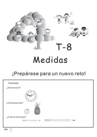 Medidas
¡Prepárese para un nuevo reto!
Conteste.
T-8
¿Qué hora es?
¿Cuál pesa más?
¿Cuál es más largo?
104
 