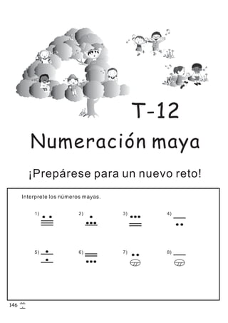 Numeración maya
¡Prepárese para un nuevo reto!
Interprete los números mayas.
T-12
1) 2) 3) 4)
5) 6) 7) 8)
146
 