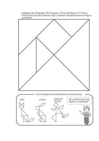 Juegue con tangram (T6 Triángulo, T10 Cuadrilátero y T11 Área)
Con el tangram se pueden formar varias figuras.
Pinte cada figura de diferente color y córtelas. Después forme una figura
que desee.
Se puede formar más
figuras. ¡Invéntelas!
gato conejo atleta de
carrera
 