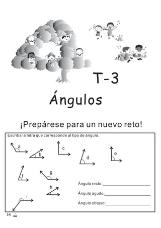 Ángulos
¡Prepárese para un nuevo reto!
Escriba la letra que corresponde al tipo de ángulo.
T-3
c
b
a
d
f
g
h
i
e
Ángulo recto:
Ángulo agudo:
Ángulo obtuso:
34
 