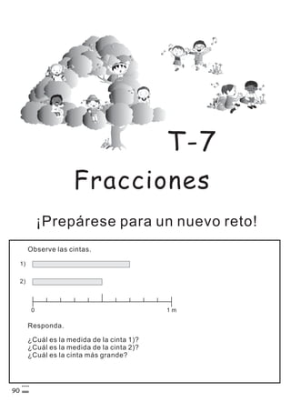 Fracciones
¡Prepárese para un nuevo reto!
Observe las cintas.
T-7
1)
0 1 m
2)
Responda.
¿Cuál es la medida de la cinta 1)?
¿Cuál es la medida de la cinta 2)?
¿Cuál es la cinta más grande?
90
 