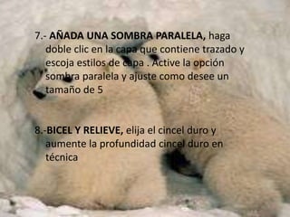 7.- AÑADA UNA SOMBRA PARALELA, haga
   doble clic en la capa que contiene trazado y
   escoja estilos de capa . Active la opción
   sombra paralela y ajuste como desee un
   tamaño de 5


8.-BICEL Y RELIEVE, elija el cincel duro y
   aumente la profundidad cincel duro en
   técnica
 