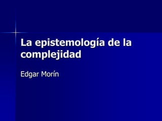 La epistemología de la
complejidad
Edgar Morín
 