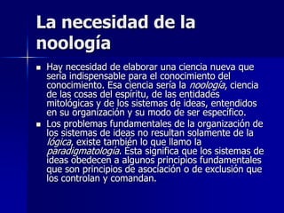 La necesidad de la
noología
   Hay necesidad de elaborar una ciencia nueva que
    sería indispensable para el conocimien...