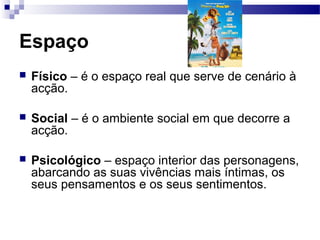 Espaço
 Físico – é o espaço real que serve de cenário à
acção.
 Social – é o ambiente social em que decorre a
acção.
 Psicológico – espaço interior das personagens,
abarcando as suas vivências mais íntimas, os
seus pensamentos e os seus sentimentos.
 