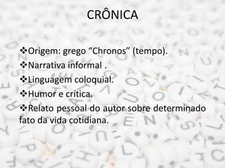 CRÔNICA
Origem: grego “Chronos” (tempo).
Narrativa informal .
Linguagem coloquial.
Humor e crítica.
Relato pessoal do autor sobre determinado
fato da vida cotidiana.
 