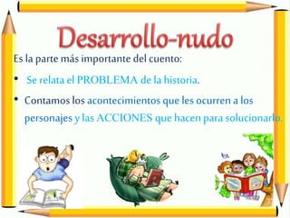 Es la parte más importantedel cuento:
• Se relatael PROBLEMA de la historia.
• Contamos los acontecimientosque les ocurren a los
personajes y las ACCIONES que hacen para solucionarlo.
 