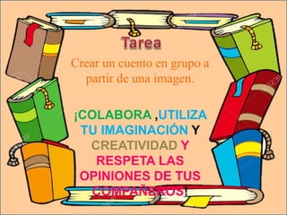 Crear un cuento en grupo a
partir de una imagen.
¡COLABORA ,UTILIZA
TU IMAGINACIÓN Y
CREATIVIDAD Y
RESPETA LAS
OPINIONES DE TUS
COMPAÑEROS!
 