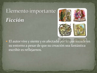 Ficción
 El autor vive y siente y es afectado por lo que sucede en
su entorno a pesar de que su creación sea fantástica
escribir es reflejarnos.
 