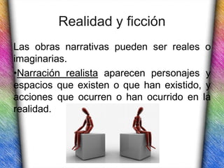 Realidad y ficción
Las obras narrativas pueden ser reales o
imaginarias.
•Narración realista aparecen personajes y
espacios que existen o que han existido, y
acciones que ocurren o han ocurrido en la
realidad.
 