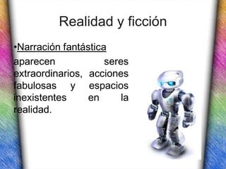 Realidad y ficción
•Narración fantástica
aparecen             seres
extraordinarios, acciones
fabulosas y espacios
inexistentes     en      la
realidad.
 
