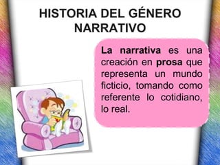 HISTORIA DEL GÉNERO
     NARRATIVO
        La narrativa es una
        creación en prosa que
        representa un mundo
        ficticio, tomando como
        referente lo cotidiano,
        lo real.
 