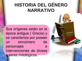 HISTORIA DEL GÉNERO
          NARRATIVO



Sus orígenes están en la
época antigua ( Grecia) y
se caracteriza por poseer
un      sinnúmero      de
personajes              e
intervenciones de dioses
y seres mitológicos.
 