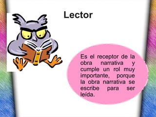 Lector



   Es el receptor de la
   obra narrativa y
   cumple un rol muy
   importante, porque
   la obra narrativa se
   escribe para ser
   leída.
 
