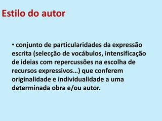 Estilo do autor
• conjunto de particularidades da expressão
escrita (selecção de vocábulos, intensificação
de ideias com repercussões na escolha de
recursos expressivos…) que conferem
originalidade e individualidade a uma
determinada obra e/ou autor.
 