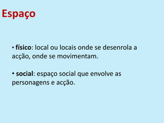 Espaço
• físico: local ou locais onde se desenrola a
acção, onde se movimentam.
• social: espaço social que envolve as
personagens e acção.
 