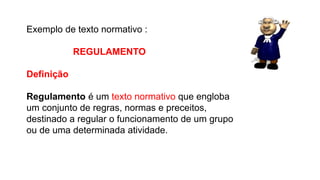 Exemplo de texto normativo :
REGULAMENTO
Definição
Regulamento é um texto normativo que engloba
um conjunto de regras, normas e preceitos,
destinado a regular o funcionamento de um grupo
ou de uma determinada atividade.
Língua Portuguesa, 9º Ano, Gêneros textuais: resumo, tomada
de nota, textos normativos e enunciado de questões
 