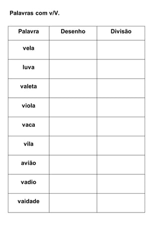 Palavras com v/V.
Palavra Desenho Divisão
vela
luva
valeta
viola
vaca
vila
avião
vadio
vaidade
 