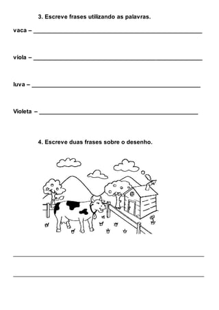 3. Escreve frases utilizando as palavras.
vaca – ___________________________________________________
viola – ___________________________________________________
luva – ___________________________________________________
Violeta – ________________________________________________
4. Escreve duas frases sobre o desenho.
__________________________________________________________
__________________________________________________________
 