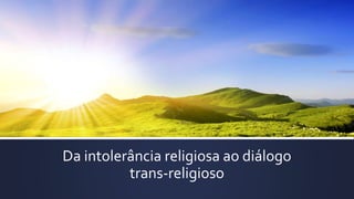 Da intolerância religiosa ao diálogo
trans-religioso
 
