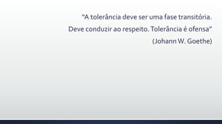 “A tolerância deve ser uma fase transitória.
Deve conduzir ao respeito.Tolerância é ofensa”
(JohannW. Goethe)
 