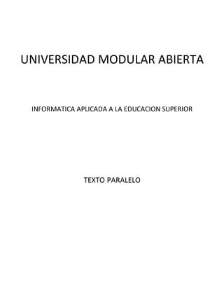 UNIVERSIDAD MODULAR ABIERTA
INFORMATICA APLICADA A LA EDUCACION SUPERIOR
TEXTO PARALELO
 