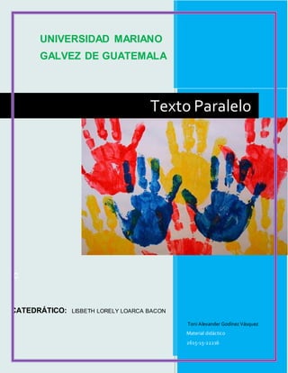 UNIVERSIDAD MARIANO
GALVEZ DE GUATEMALA
C
CATEDRÁTICO: LISBETH LORELY LOARCA BACON
Toni Alexander Godínez Vásquez
Material didáctico
2615-15-22216
Texto Paralelo
 