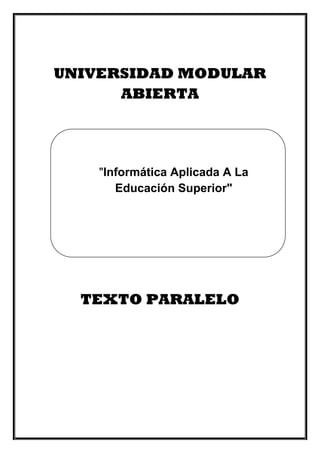 UNIVERSIDAD MODULAR
ABIERTA
TEXTO PARALELO
"Informática Aplicada A La
Educación Superior"
 