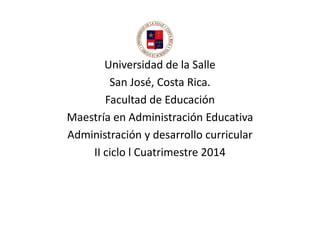 Universidad de la Salle
San José, Costa Rica.
Facultad de Educación
Maestría en Administración EducativaMaestría en Administración Educativa
Administración y desarrollo curricular
II ciclo l Cuatrimestre 2014
 