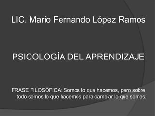 LIC. Mario Fernando López Ramos
PSICOLOGÍA DEL APRENDIZAJE
FRASE FILOSÓFICA: Somos lo que hacemos, pero sobre
todo somos lo que hacemos para cambiar lo que somos.
 