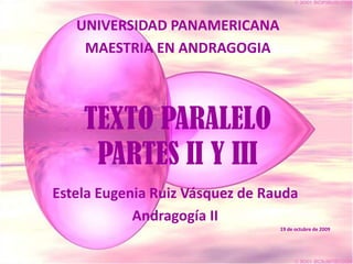 UNIVERSIDAD PANAMERICANA MAESTRIA EN ANDRAGOGIA TEXTO PARALELO PARTES II Y III Estela Eugenia Ruiz Vásquez de Rauda Andragogía II 19 de octubre de 2009 