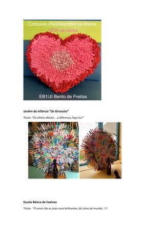 Jardim de Infância “Os Girassóis”
Título: “Os afetos afetam ...a diferença, faço eu!”
Escola Básica de Caxinas
Título: “O amor são as joias mais brilhantes, dá cores ao mundo...!!!