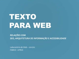 Texto para Web RELAÇÕES COM  SEO, ARQUITETURA DE INFORMAÇÃO E ACESSIBILIDADE Laboratório de Web – 2011/02 FABICO - UFRGS 