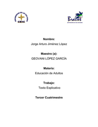 Nombre:
Jorge Arturo Jiménez López
Maestro (a):
GEOVANI LÓPEZ GARCÍA
Materia:
Educación de Adultos
Trabajo:
Texto Explicativo
Tercer Cuatrimestre
 